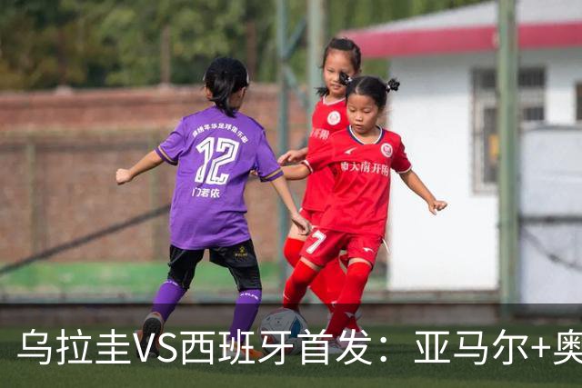 乌拉圭VS西班牙首发：亚马尔+奥亚萨瓦尔 巴尔韦德出战