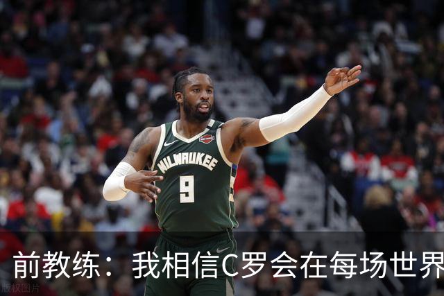 前教练：我相信C罗会在每场世界杯都首发出战，他渴望成世界冠军