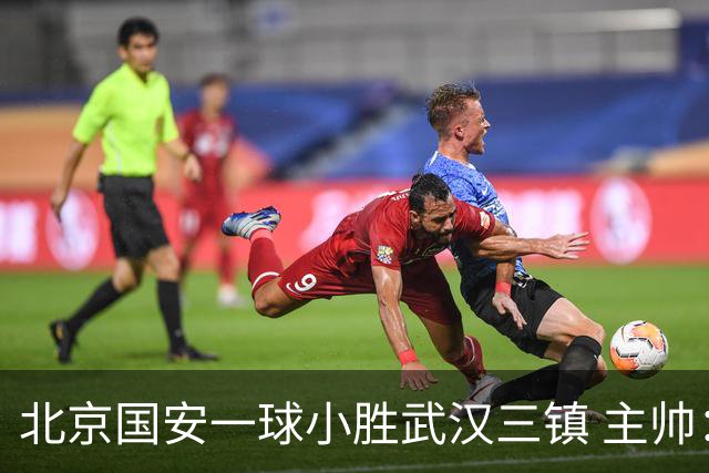 北京国安一球小胜武汉三镇 主帅：球员还需要做得更聪明一些