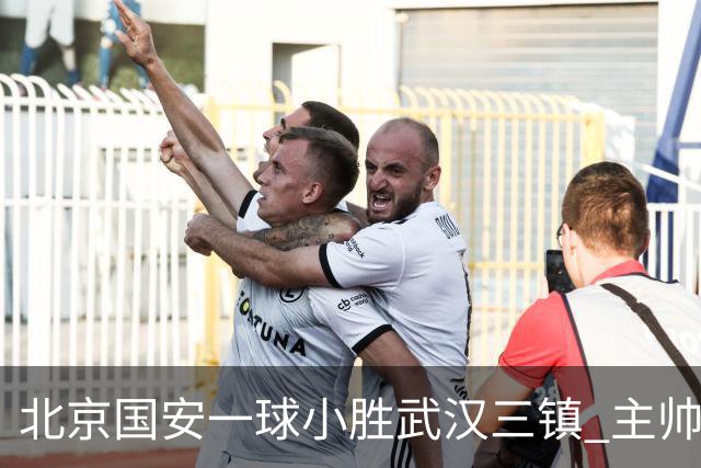 北京国安一球小胜武汉三镇 主帅：球员还需要做得更聪明一些