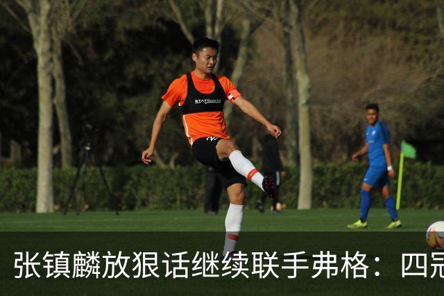 张镇麟放狠话继续联手弗格：四冠只是开始想要拿更多！两人关系不止是抱大腿