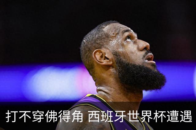 打不穿佛得角 西班牙世界杯遭遇“系统局”?