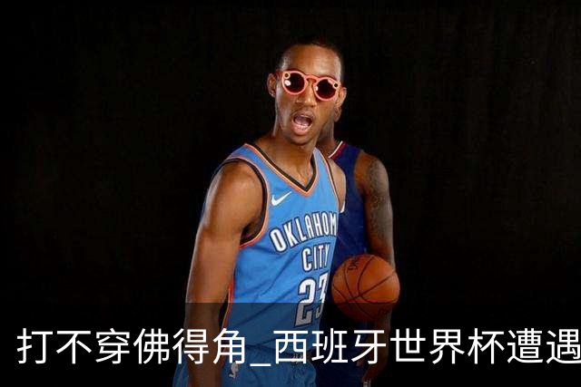 打不穿佛得角 西班牙世界杯遭遇“系统局”?