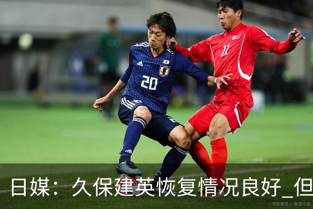 日媒：久保建英恢复情况良好 但仍或缺席与巴西的淘汰赛